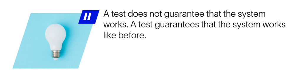 A test does not guarantee that the system works. A test guarantees that the system works like before.